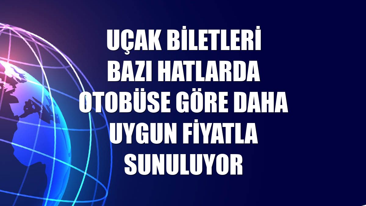 Uçak biletleri bazı hatlarda otobüse göre daha uygun fiyatla sunuluyor