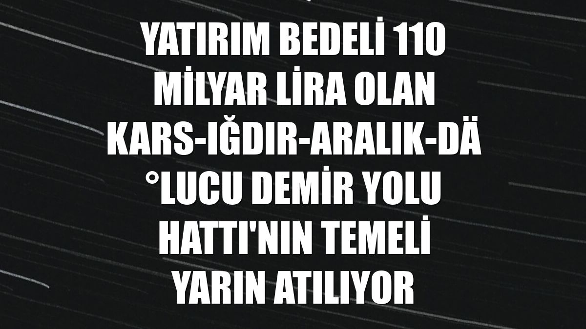 Yatırım bedeli 110 milyar lira olan Kars-Iğdır-Aralık-Dilucu Demir Yolu Hattı'nın temeli yarın atılıyor