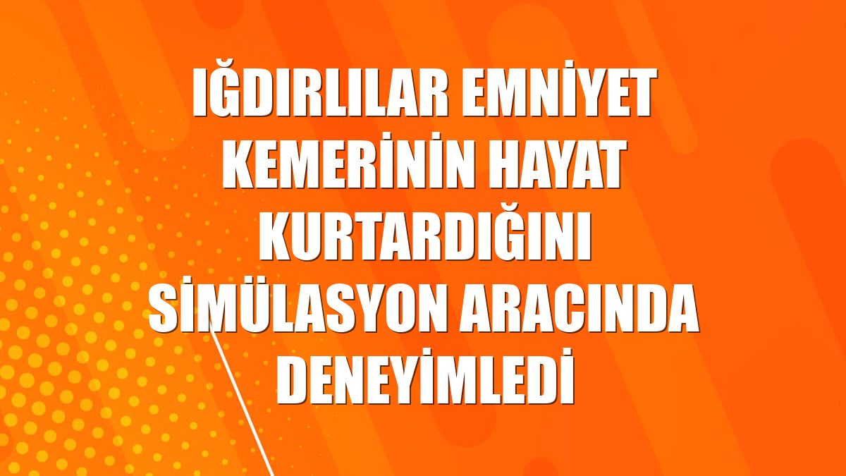 Iğdırlılar emniyet kemerinin hayat kurtardığını simülasyon aracında deneyimledi