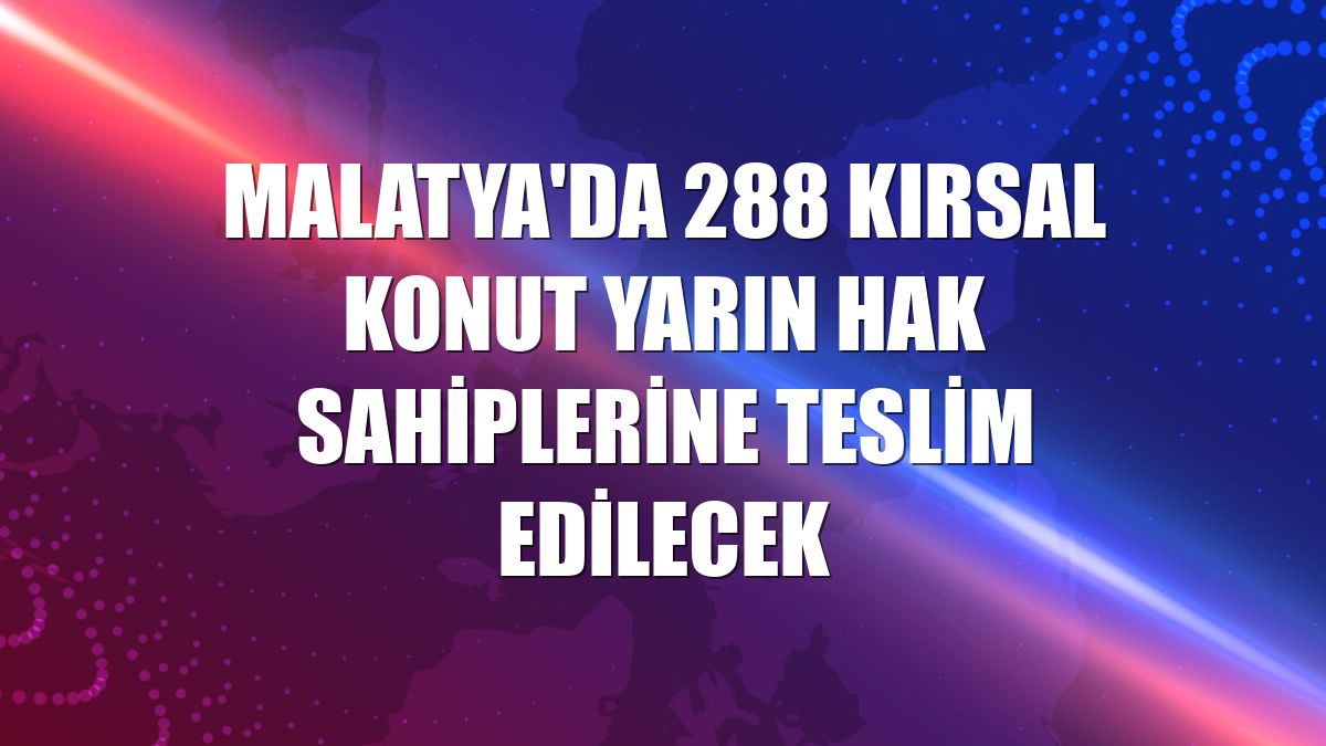 Malatya'da 288 kırsal konut yarın hak sahiplerine teslim edilecek
