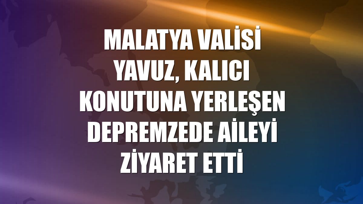 Malatya Valisi Yavuz, kalıcı konutuna yerleşen depremzede aileyi ziyaret etti