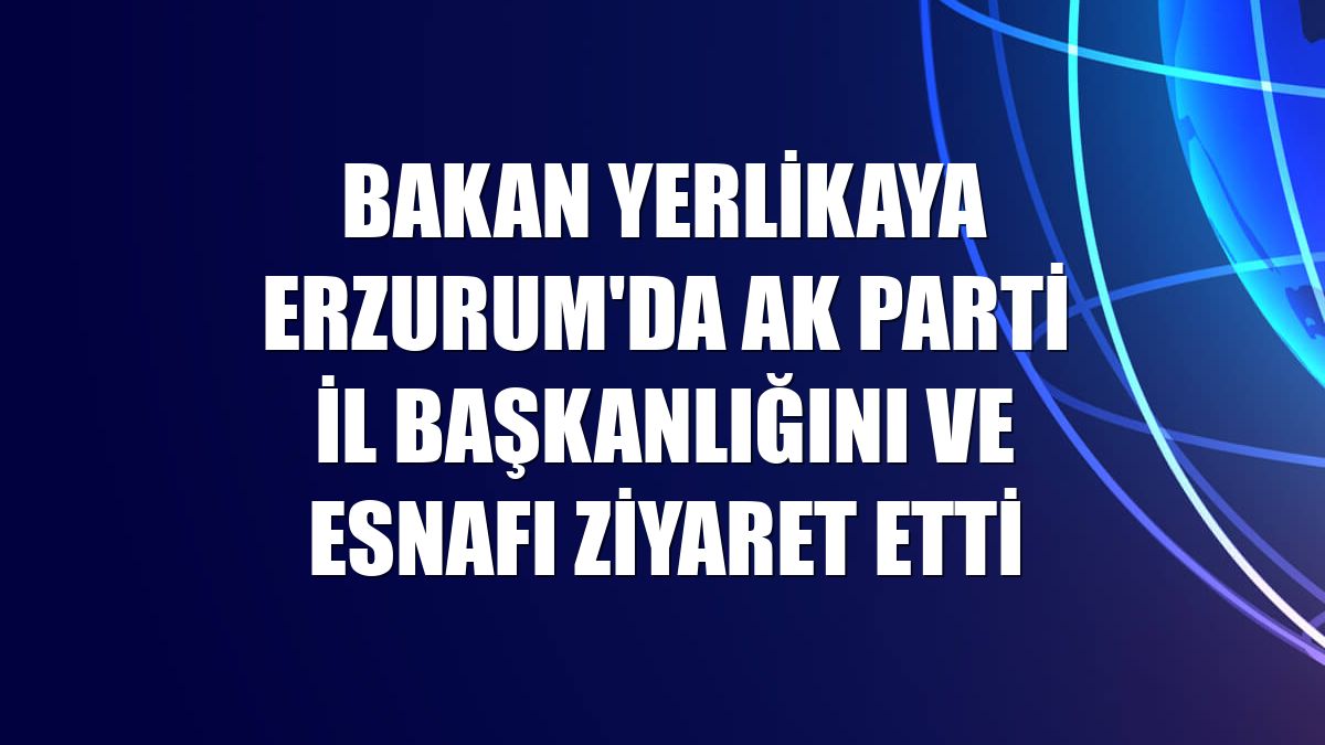 Bakan Yerlikaya Erzurum'da AK Parti İl Başkanlığını ve esnafı ziyaret etti