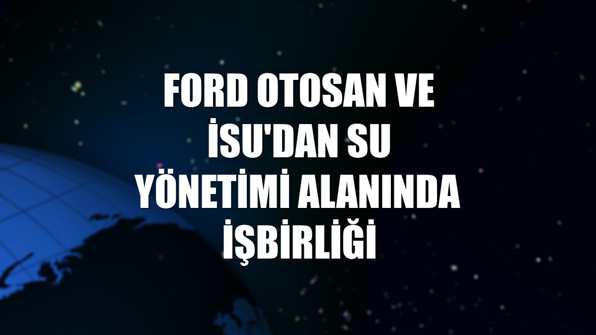 Ford Otosan ve İSU'dan su yönetimi alanında işbirliği