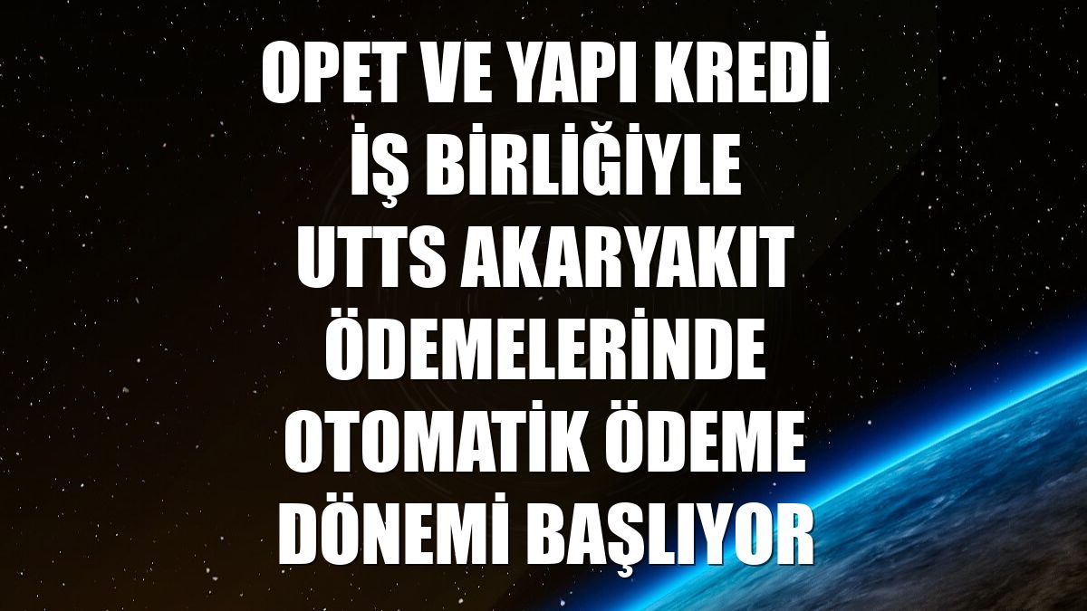 OPET ve Yapı Kredi iş birliğiyle UTTS akaryakıt ödemelerinde otomatik ödeme dönemi başlıyor
