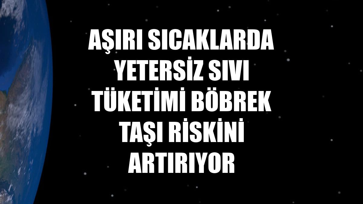 Aşırı sıcaklarda yetersiz sıvı tüketimi böbrek taşı riskini artırıyor