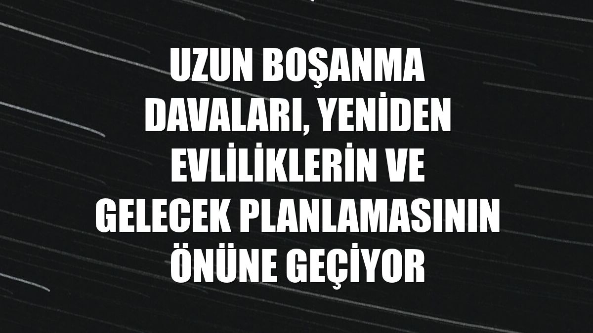 Uzun boşanma davaları, yeniden evliliklerin ve gelecek planlamasının önüne geçiyor