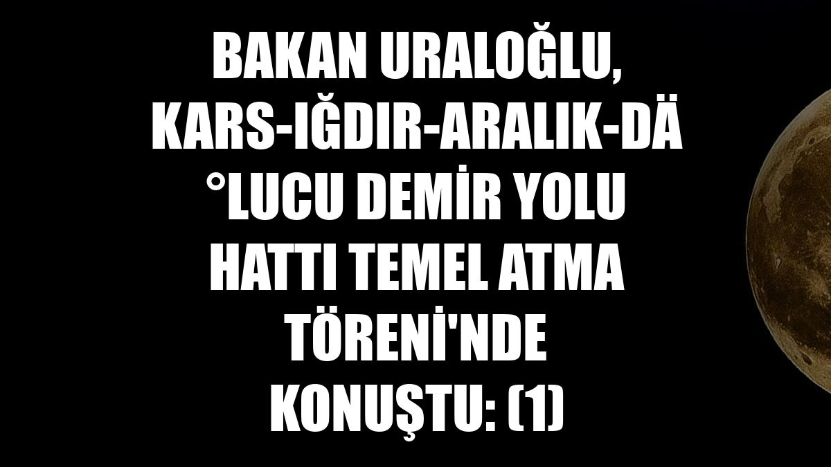 Bakan Uraloğlu, Kars-Iğdır-Aralık-Dilucu Demir Yolu Hattı Temel Atma Töreni'nde konuştu: (1)