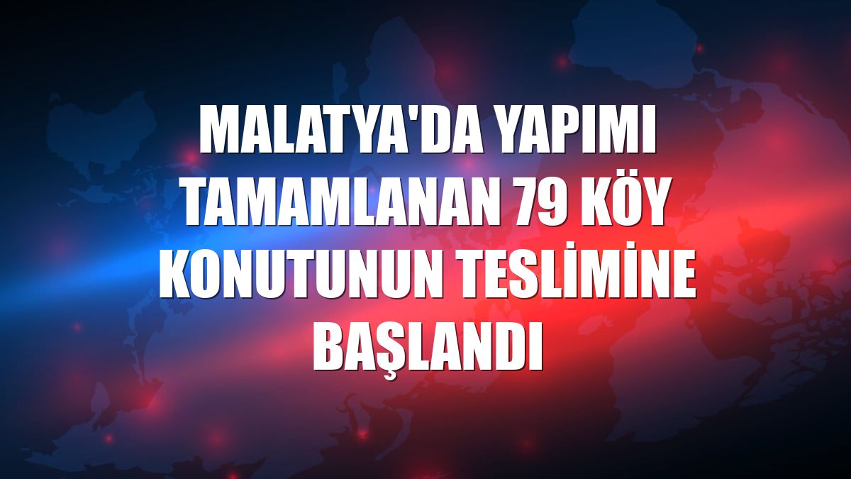 Malatya'da yapımı tamamlanan 79 köy konutunun teslimine başlandı