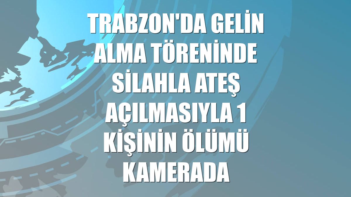 Trabzon'da gelin alma töreninde silahla ateş açılmasıyla 1 kişinin ölümü kamerada