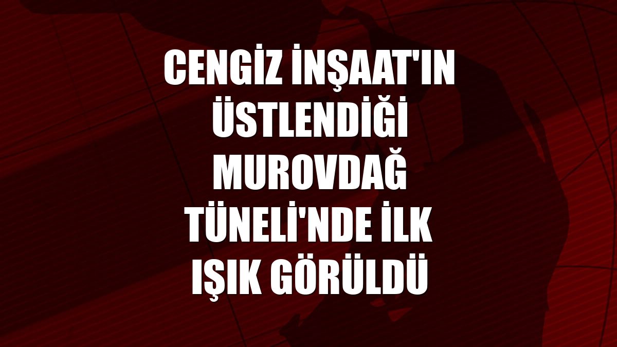 Cengiz İnşaat'ın üstlendiği Murovdağ Tüneli'nde ilk ışık görüldü