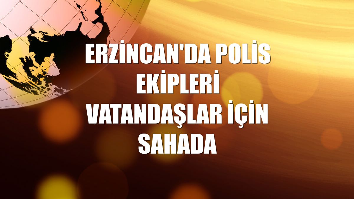 Erzincan'da polis ekipleri vatandaşlar için sahada