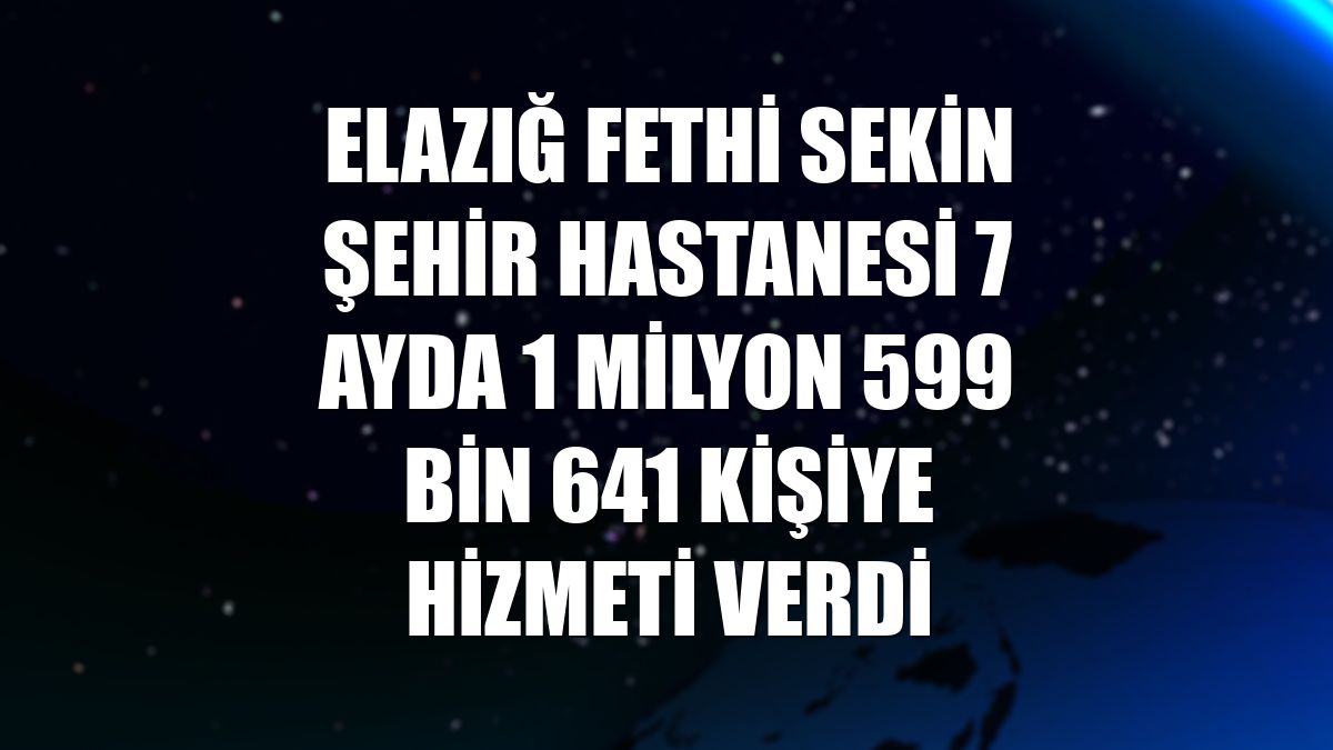 Elazığ Fethi Sekin Şehir Hastanesi 7 ayda 1 milyon 599 bin 641 kişiye hizmeti verdi