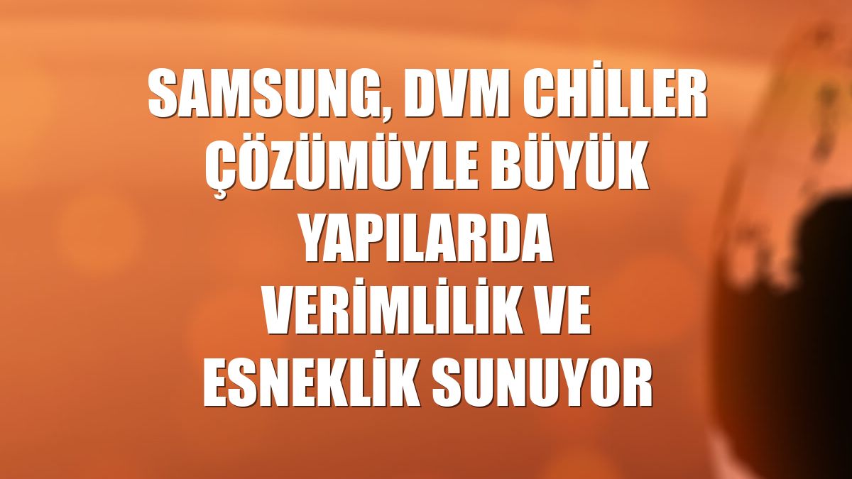 Samsung, DVM Chiller çözümüyle büyük yapılarda verimlilik ve esneklik sunuyor