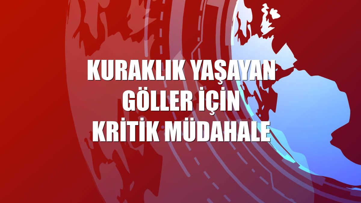 Kuraklık yaşayan göller için kritik müdahale