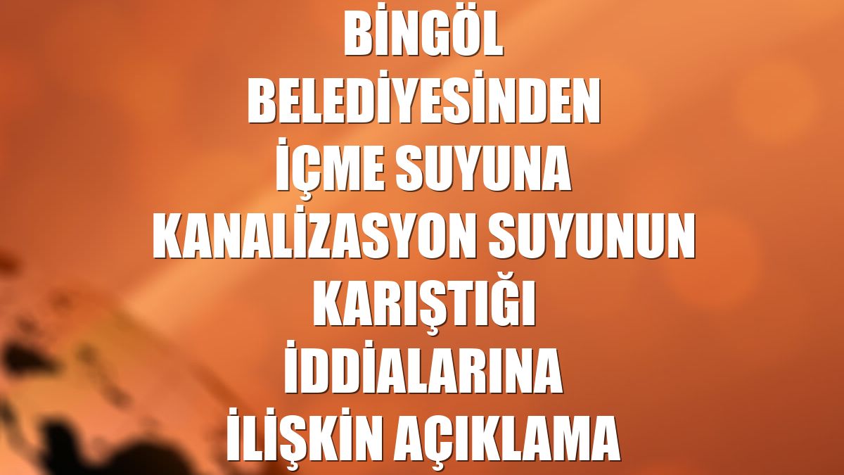 Bingöl Belediyesinden içme suyuna kanalizasyon suyunun karıştığı iddialarına ilişkin açıklama