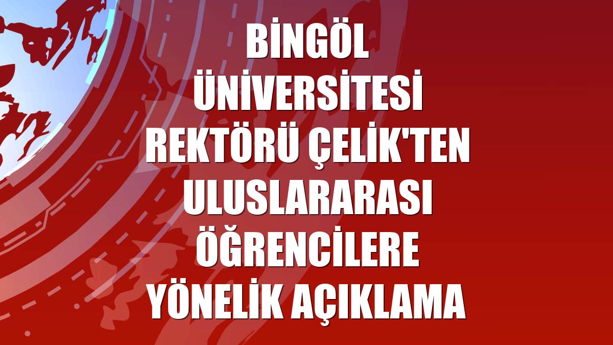 Bingöl Üniversitesi Rektörü Çelik'ten uluslararası öğrencilere yönelik açıklama