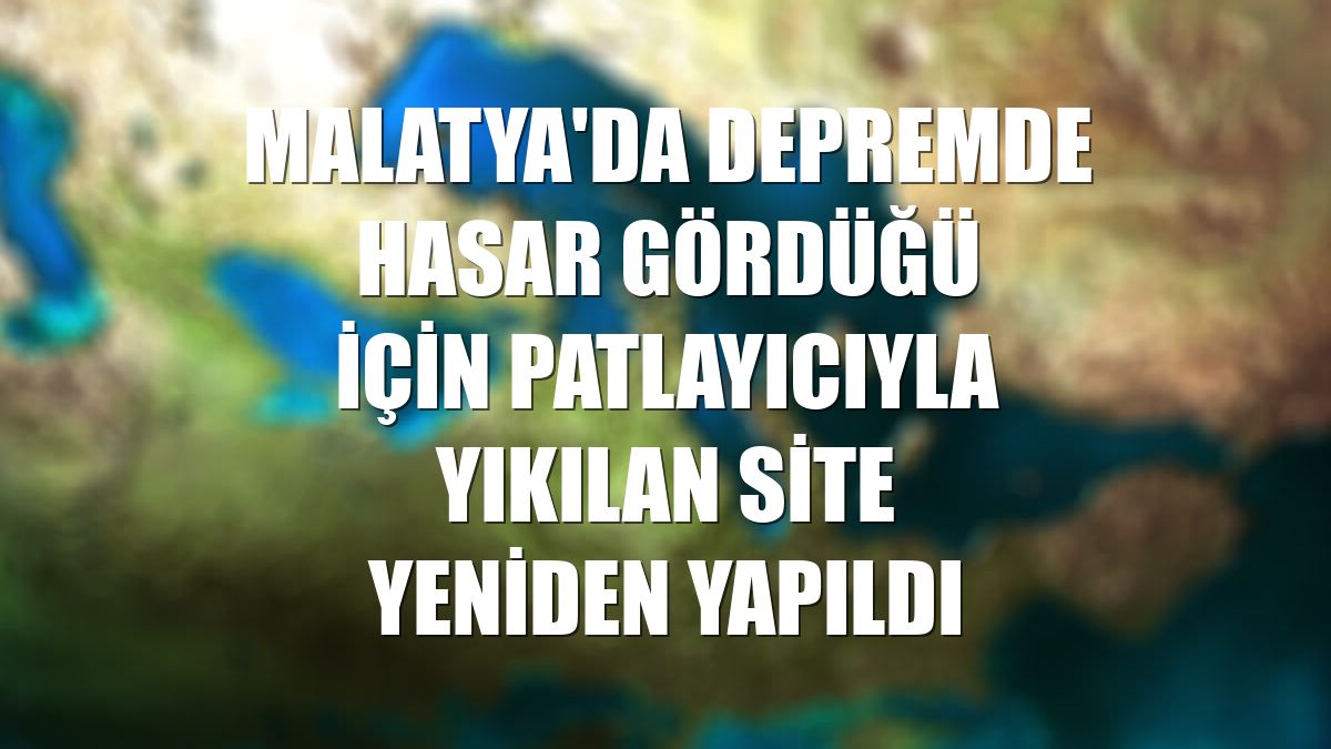 Malatya'da depremde hasar gördüğü için patlayıcıyla yıkılan site yeniden yapıldı