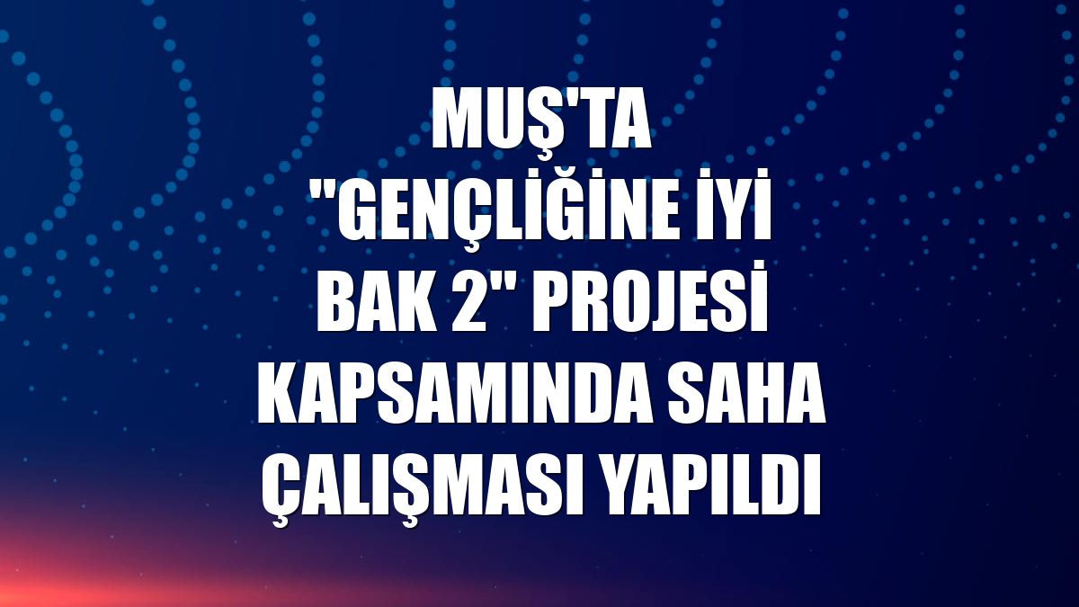 Muş'ta "Gençliğine İyi Bak 2" projesi kapsamında saha çalışması yapıldı