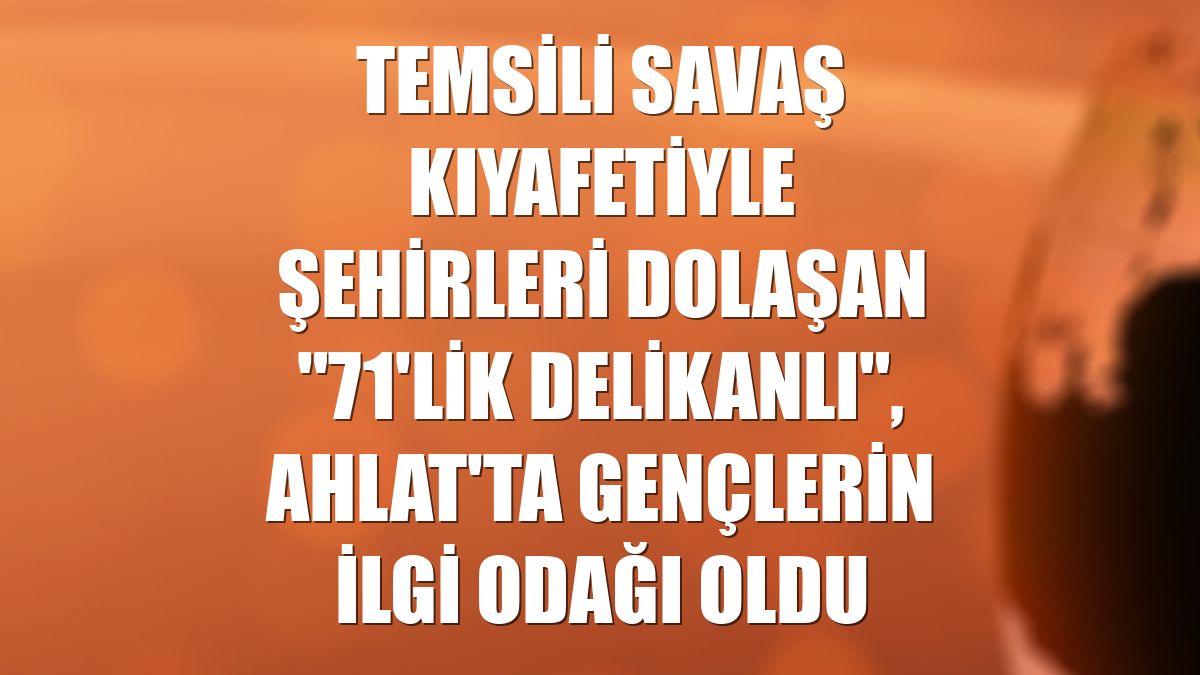 Temsili savaş kıyafetiyle şehirleri dolaşan "71'lik delikanlı", Ahlat'ta gençlerin ilgi odağı oldu