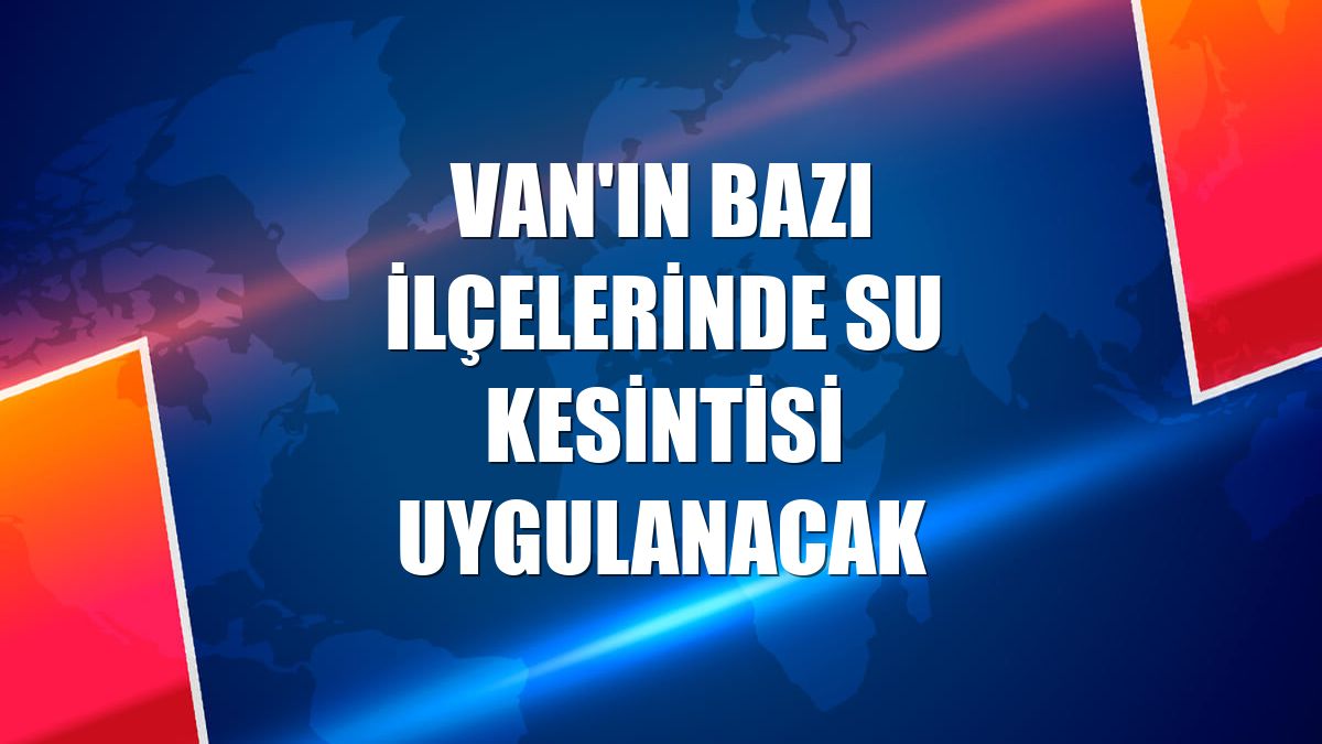 Van'ın bazı ilçelerinde su kesintisi uygulanacak