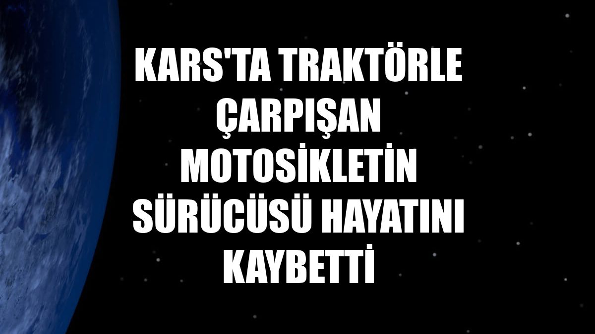 Kars'ta traktörle çarpışan motosikletin sürücüsü hayatını kaybetti