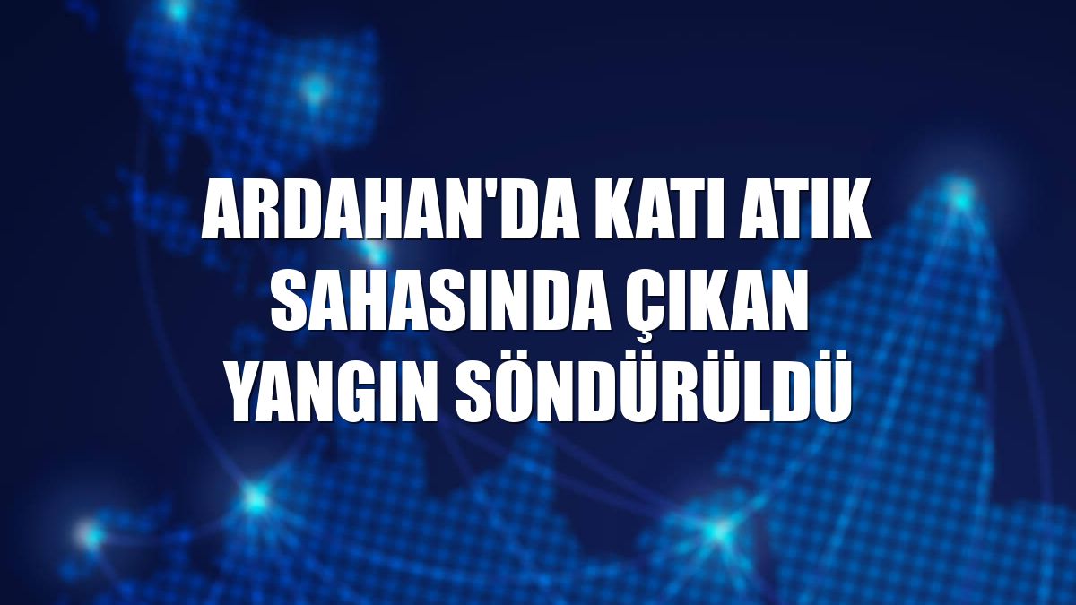 Ardahan'da katı atık sahasında çıkan yangın söndürüldü