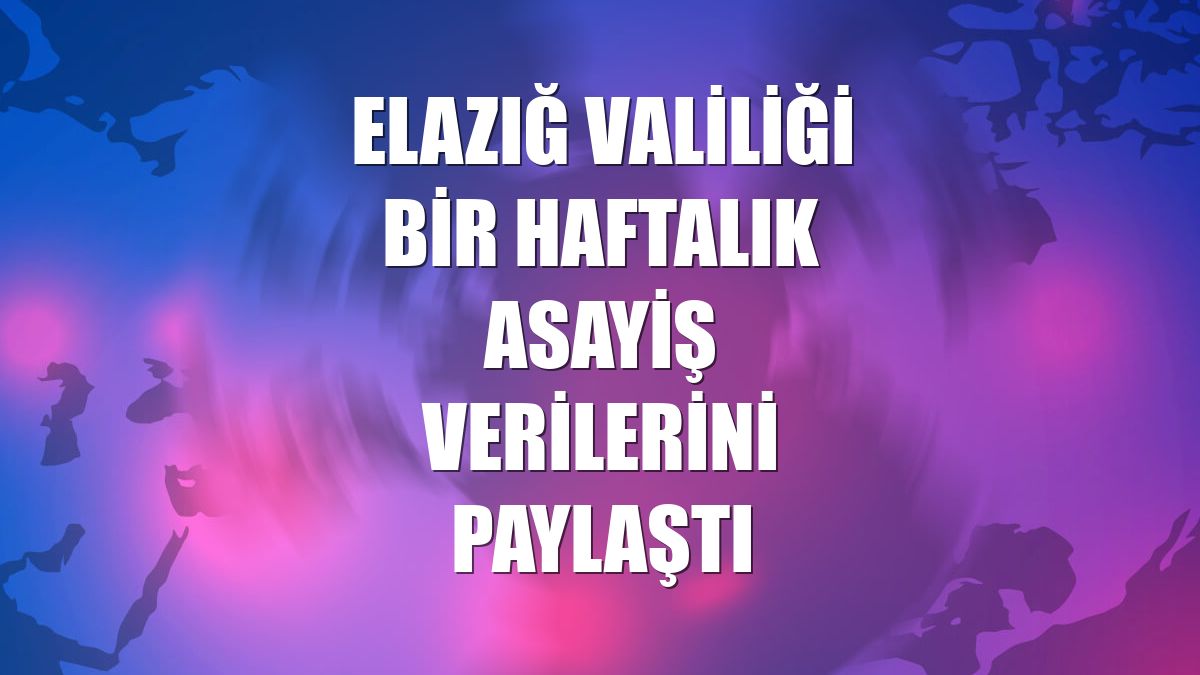 Elazığ Valiliği bir haftalık asayiş verilerini paylaştı