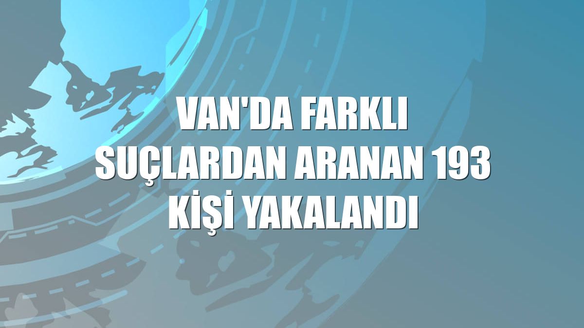 Van'da farklı suçlardan aranan 193 kişi yakalandı