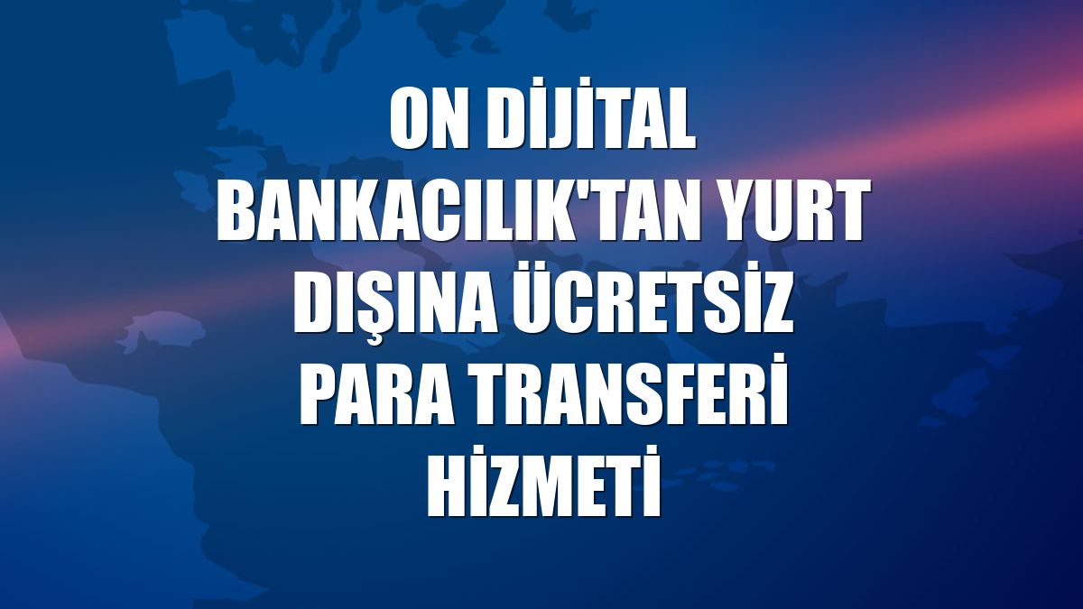 ON Dijital Bankacılık'tan yurt dışına ücretsiz para transferi hizmeti