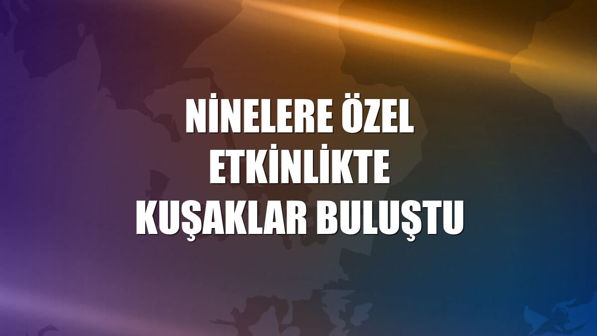 Ninelere özel etkinlikte kuşaklar buluştu
