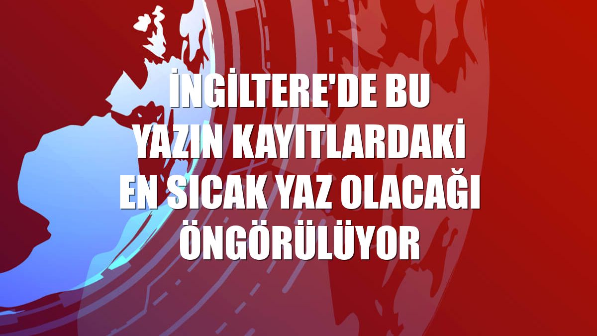 İngiltere'de bu yazın kayıtlardaki en sıcak yaz olacağı öngörülüyor