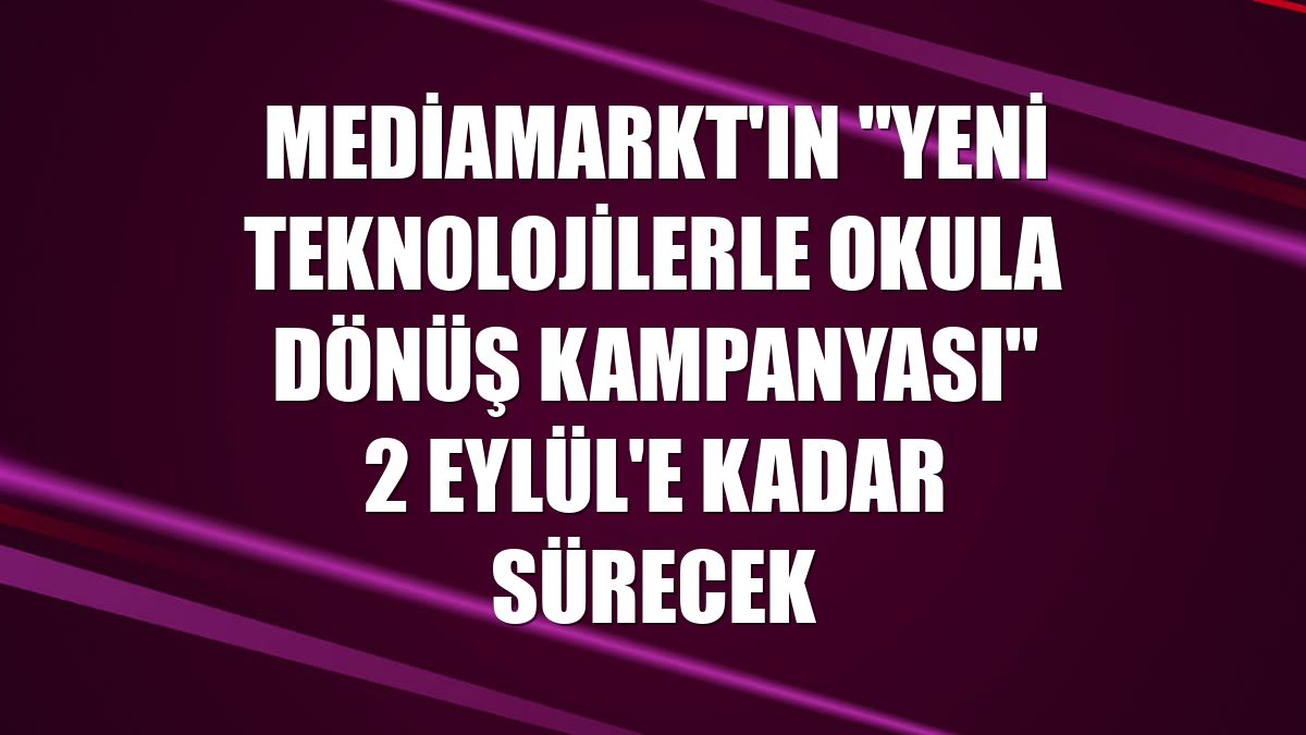 MediaMarkt'ın "Yeni Teknolojilerle Okula Dönüş Kampanyası" 2 Eylül'e kadar sürecek