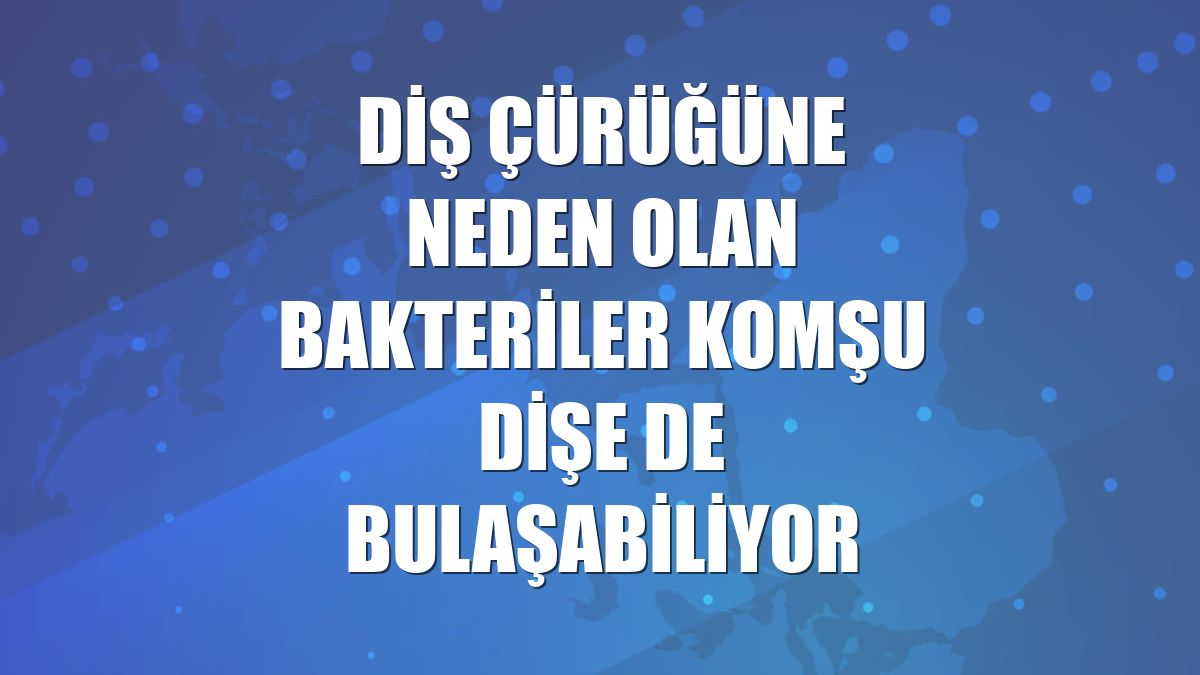 Diş çürüğüne neden olan bakteriler komşu dişe de bulaşabiliyor