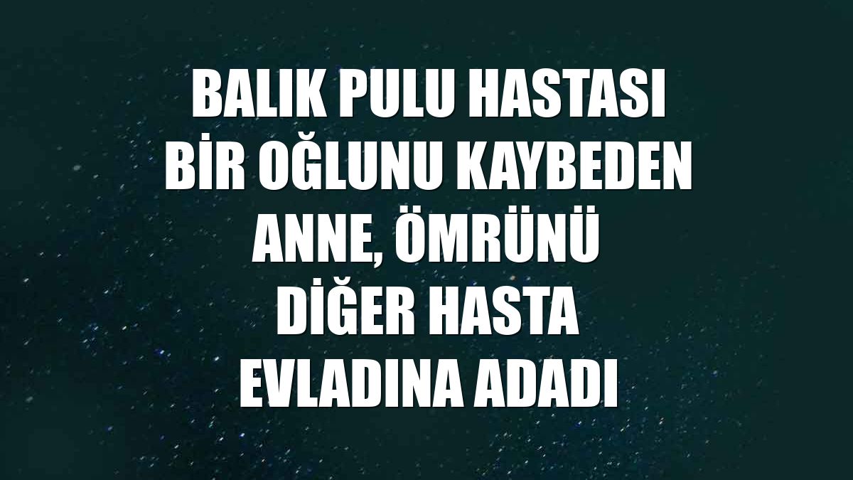 Balık pulu hastası bir oğlunu kaybeden anne, ömrünü diğer hasta evladına adadı