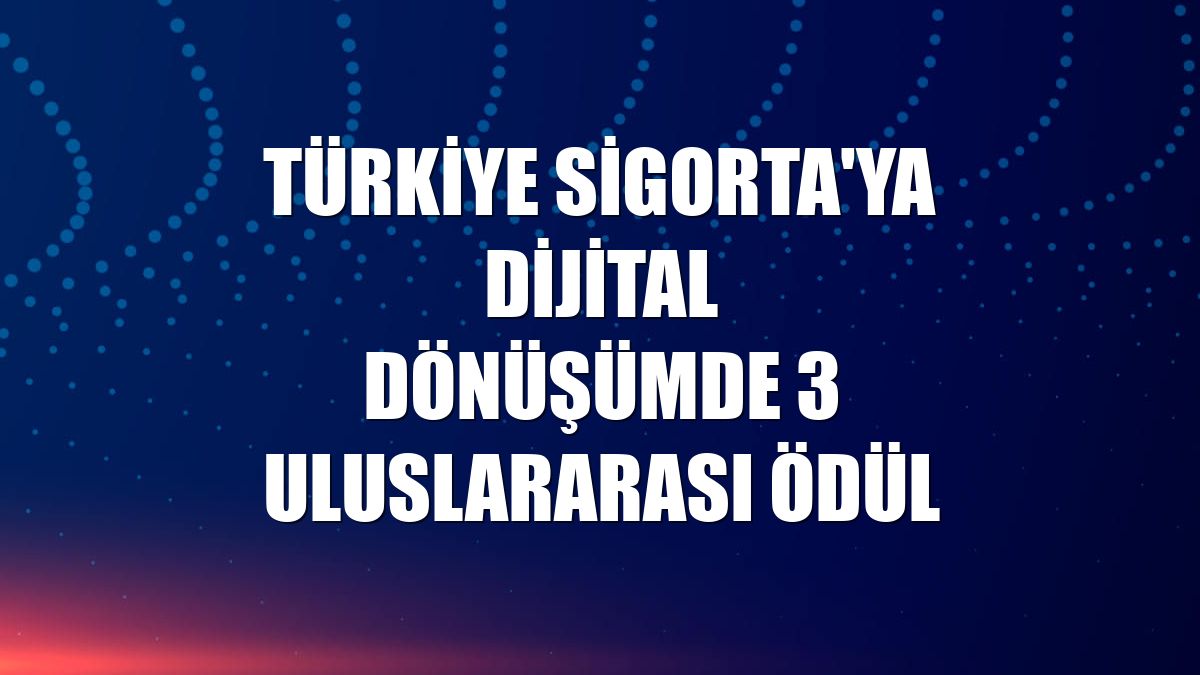 Türkiye Sigorta'ya dijital dönüşümde 3 uluslararası ödül