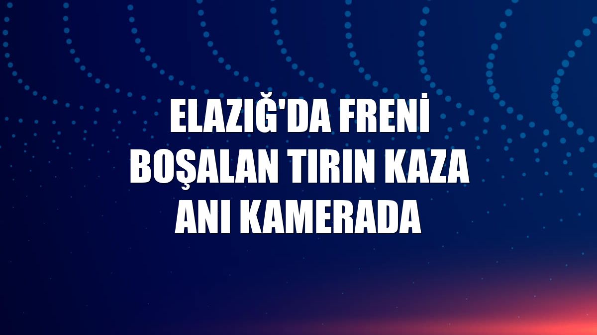 Elazığ'da freni boşalan tırın kaza anı kamerada