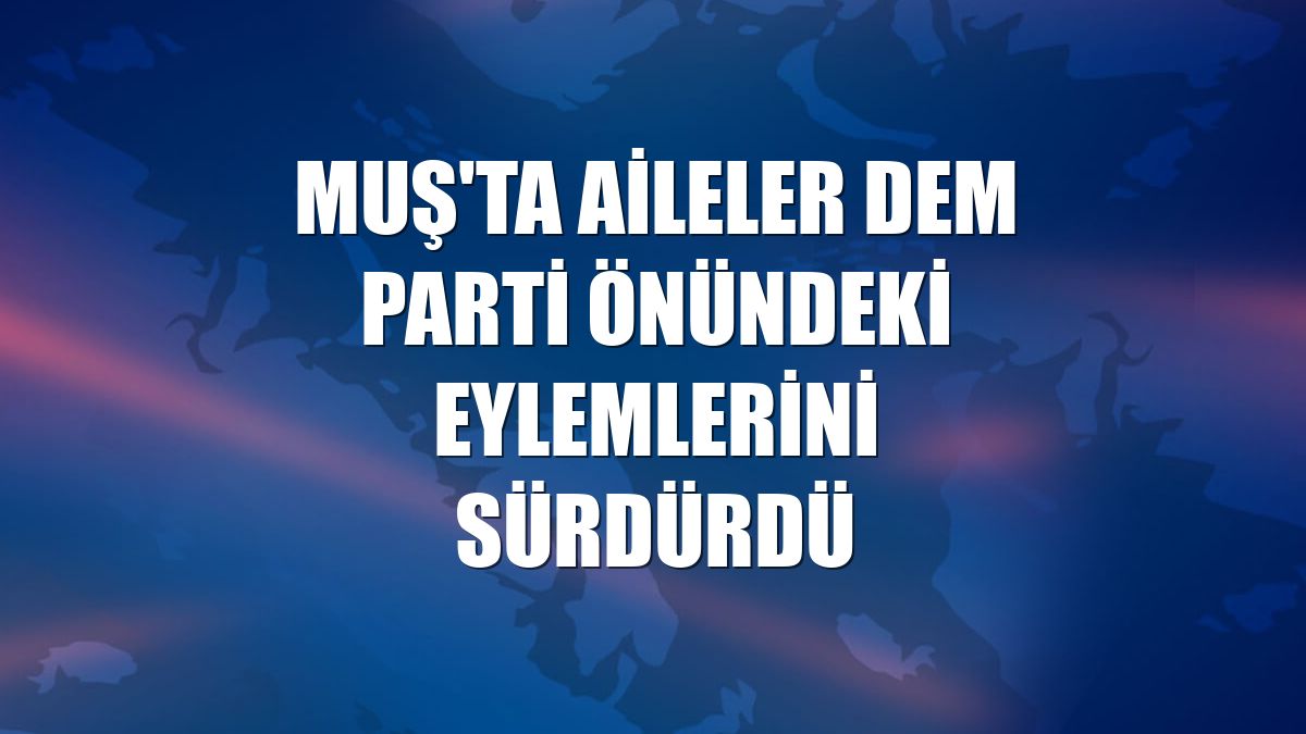 Muş'ta aileler DEM Parti önündeki eylemlerini sürdürdü