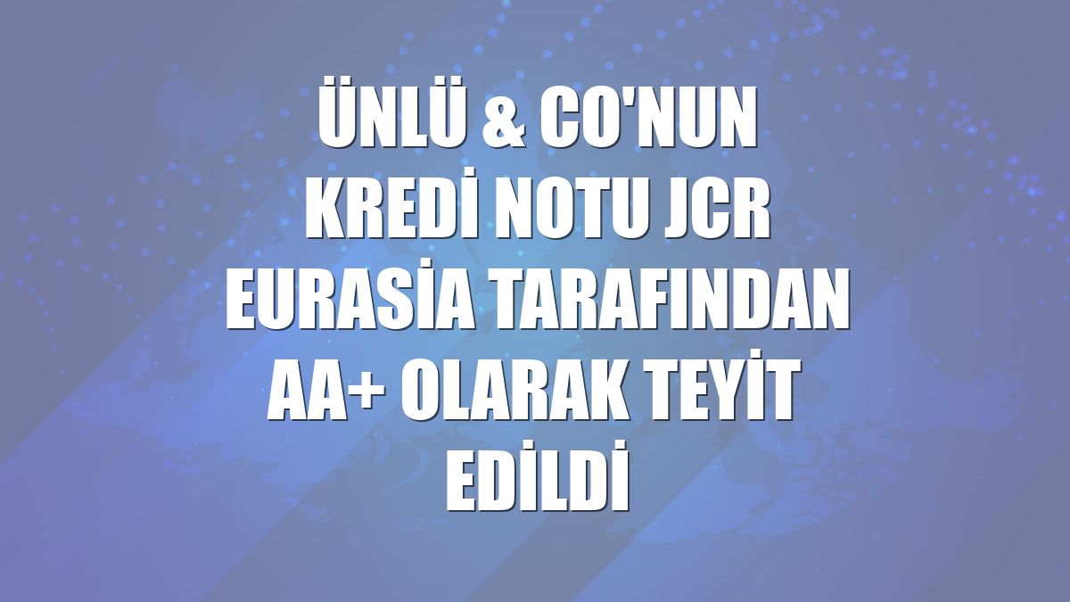 ÜNLÜ & Co'nun kredi notu JCR Eurasia tarafından AA+ olarak teyit edildi