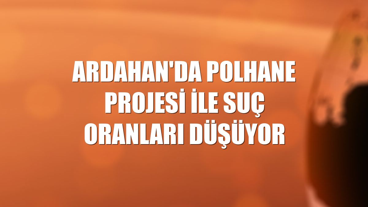 Ardahan'da POLHANE projesi ile suç oranları düşüyor