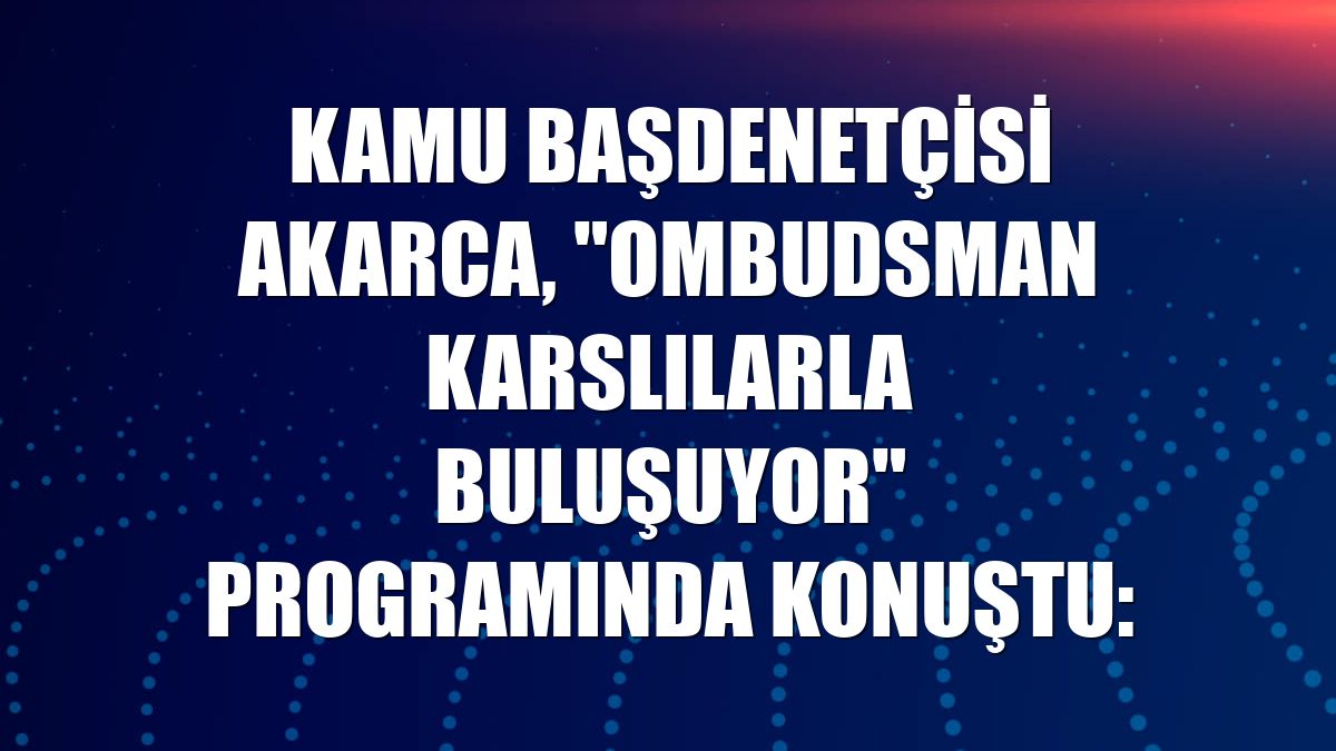 Kamu Başdenetçisi Akarca, "Ombudsman Karslılarla Buluşuyor" programında konuştu: