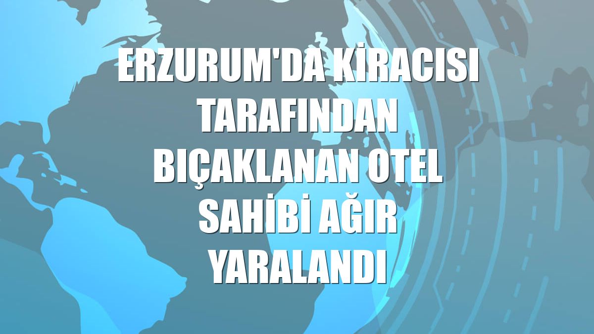 Erzurum'da kiracısı tarafından bıçaklanan otel sahibi ağır yaralandı