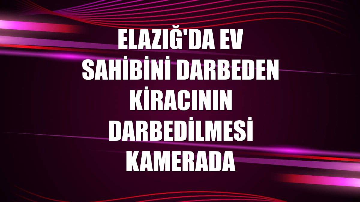 Elazığ'da ev sahibini darbeden kiracının darbedilmesi kamerada