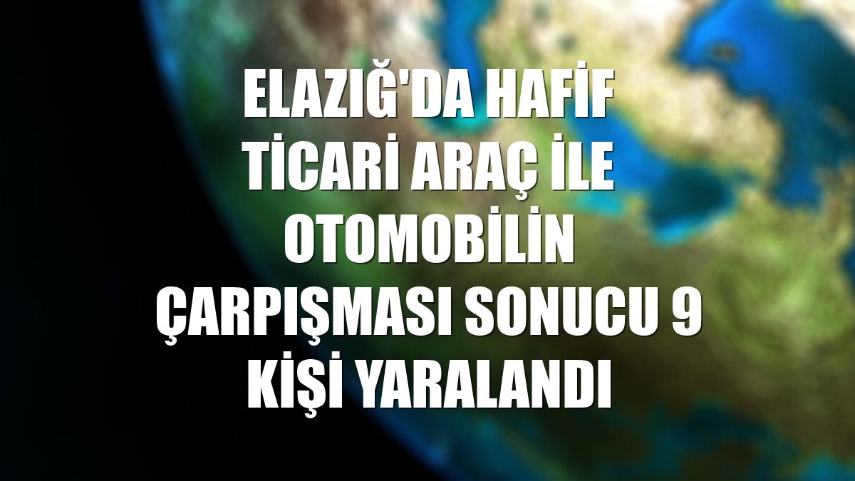 Elazığ'da hafif ticari araç ile otomobilin çarpışması sonucu 9 kişi yaralandı