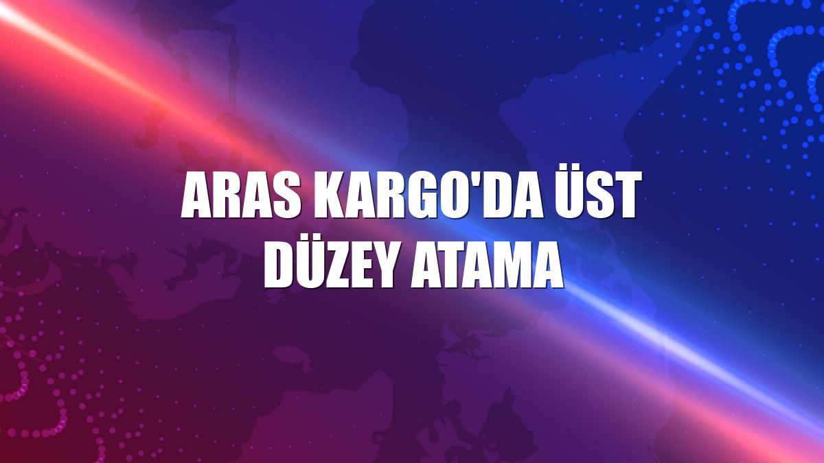 Aras Kargo'da üst düzey atama