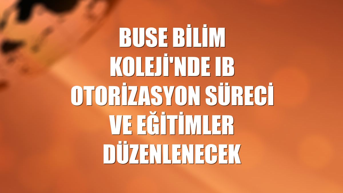 Buse Bilim Koleji'nde IB otorizasyon süreci ve eğitimler düzenlenecek