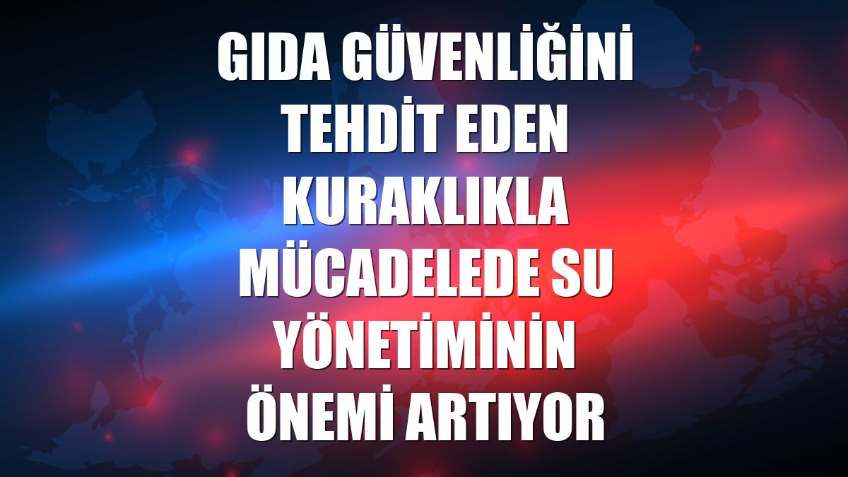 Gıda güvenliğini tehdit eden kuraklıkla mücadelede su yönetiminin önemi artıyor