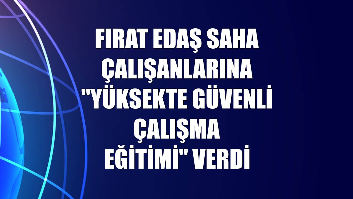 Fırat EDAŞ saha çalışanlarına "Yüksekte Güvenli Çalışma Eğitimi" verdi