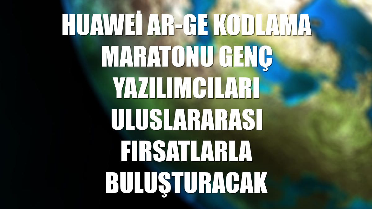 Huawei Ar-Ge Kodlama Maratonu genç yazılımcıları uluslararası fırsatlarla buluşturacak