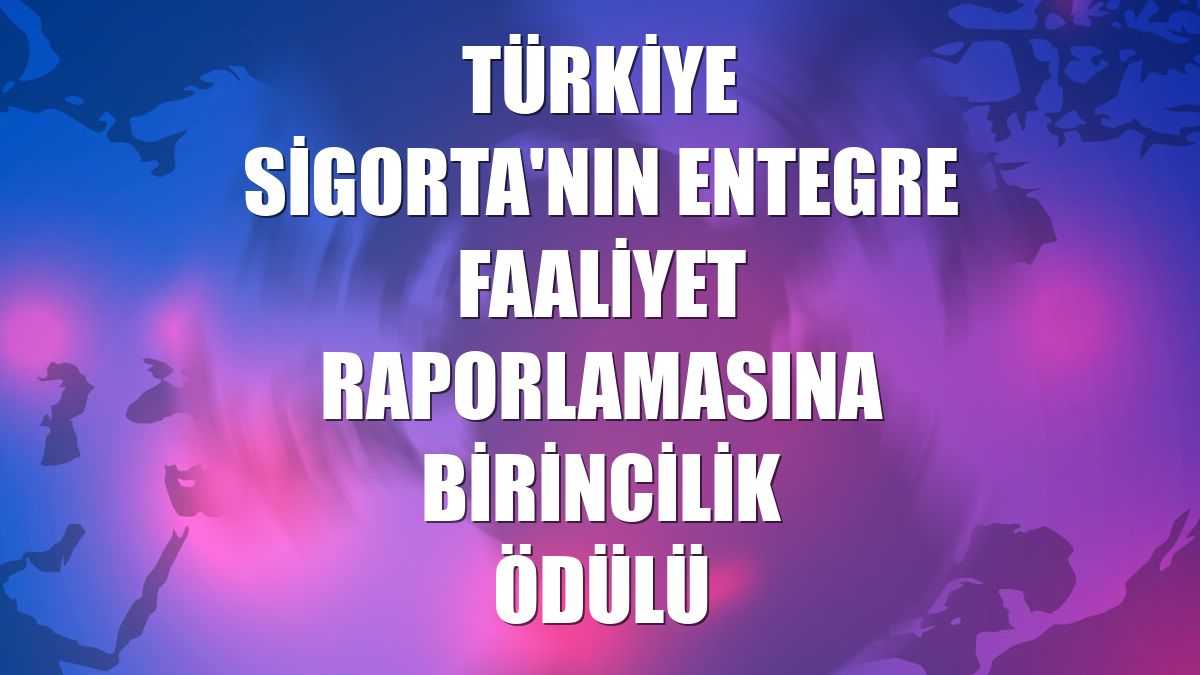 Türkiye Sigorta'nın entegre faaliyet raporlamasına birincilik ödülü