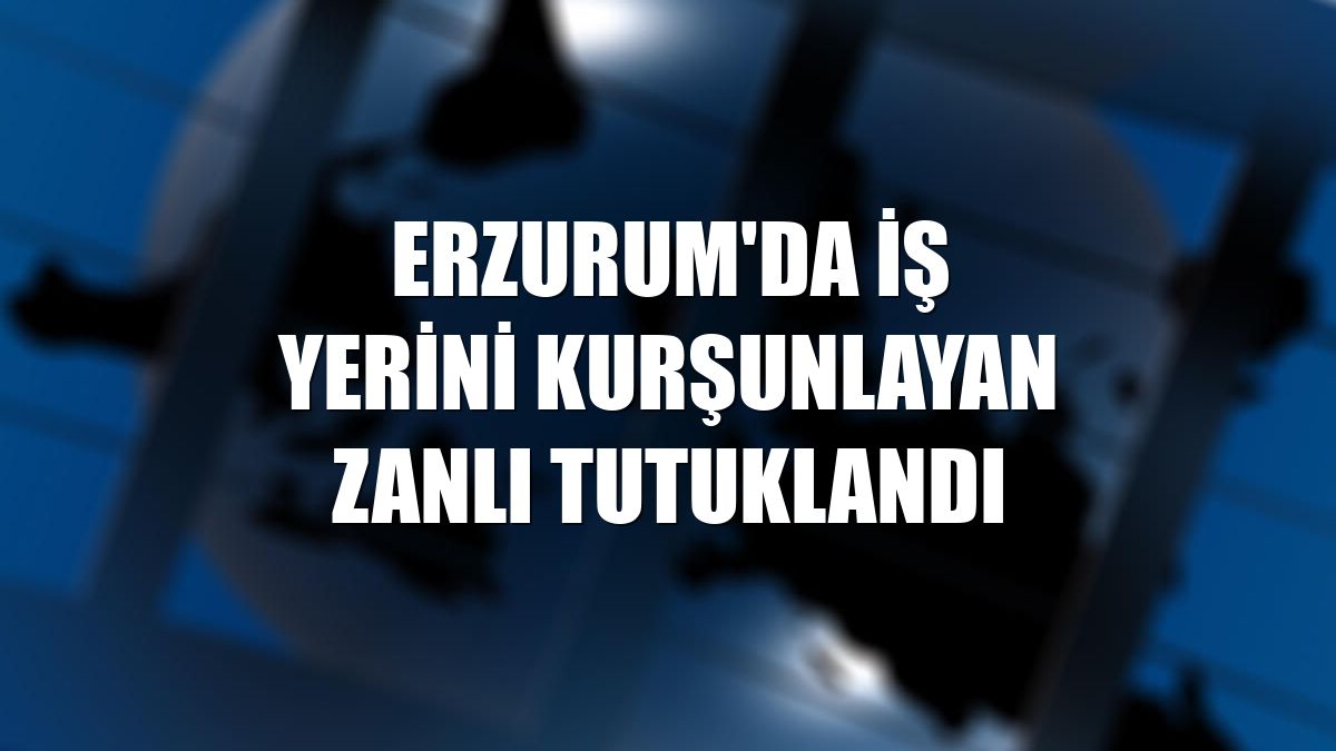 Erzurum'da iş yerini kurşunlayan zanlı tutuklandı